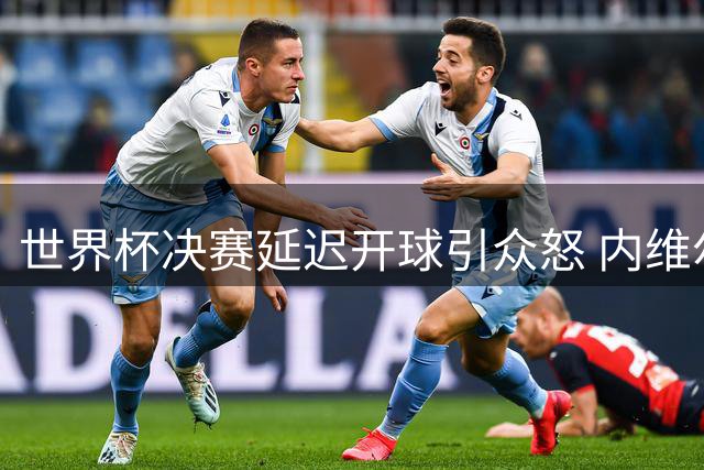 世界杯决赛延迟开球引众怒 内维尔痛批FIFA筹备不力
