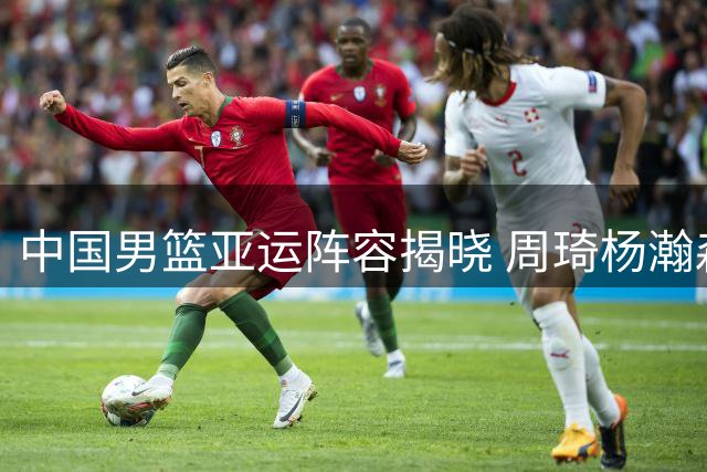 中国男篮亚运阵容揭晓 周琦杨瀚森缺阵引关注