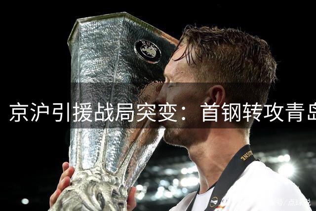京沪引援战局突变：首钢转攻青岛弃将 上海高价截胡争议中锋