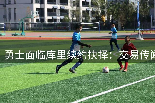 勇士面临库里续约抉择：交易传闻背后暗藏管理层战略博弈