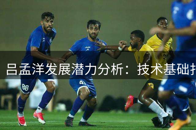 吕孟洋发展潜力分析：技术基础扎实但需更高强度检验