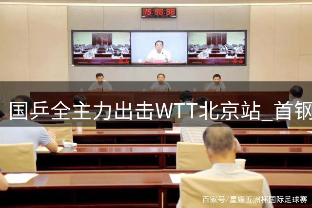 国乒全主力出击WTT北京站 首钢园区将上演乒乓盛宴
