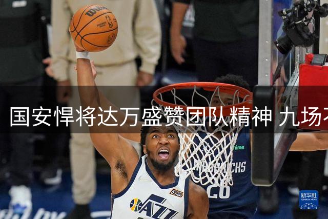 国安悍将达万盛赞团队精神 九场不败秘诀在于"家一般的凝聚力