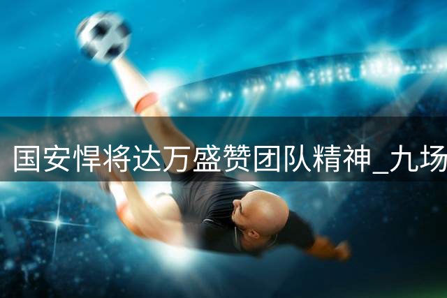国安悍将达万盛赞团队精神 九场不败秘诀在于"家一般的凝聚力