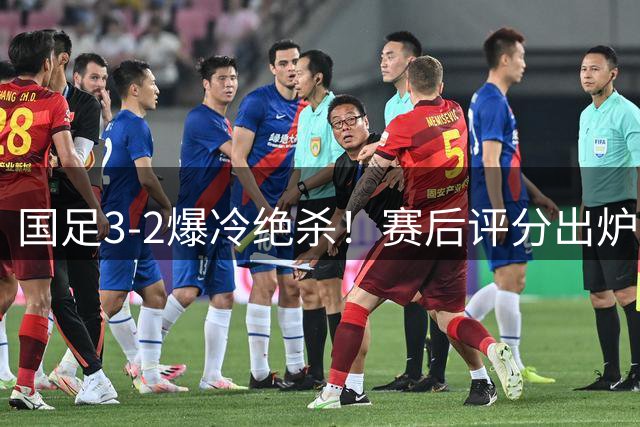 国足3-2爆冷绝杀！赛后评分出炉：一人满分，门将不及格！
