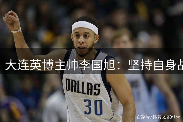 大连英博主帅李国旭：坚持自身战术体系是制胜关键