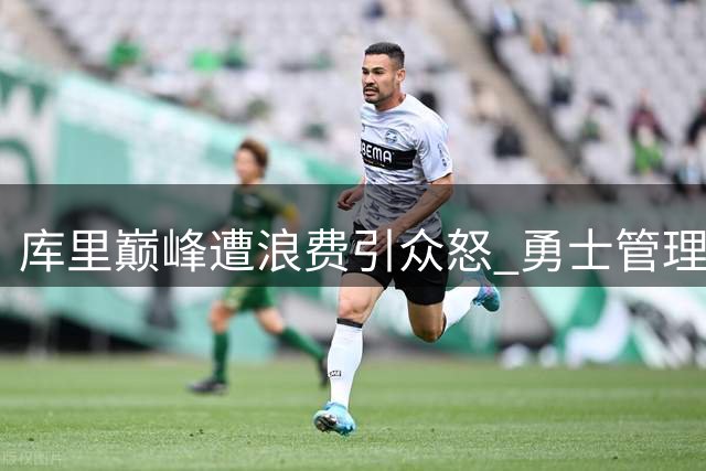 库里巅峰遭浪费引众怒 勇士管理层任期遭质疑