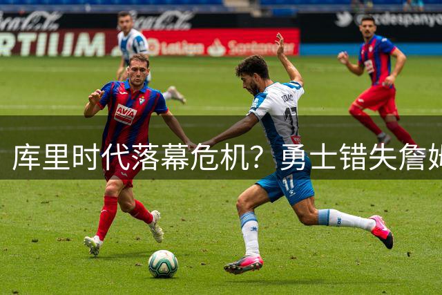 库里时代落幕危机？勇士错失詹姆斯暴露阵容致命短板