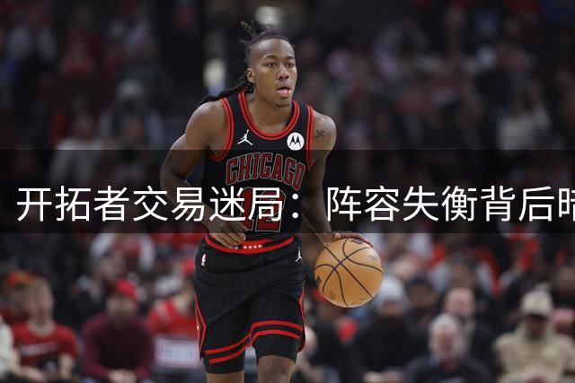 开拓者交易迷局：阵容失衡背后暗藏怎样布局？