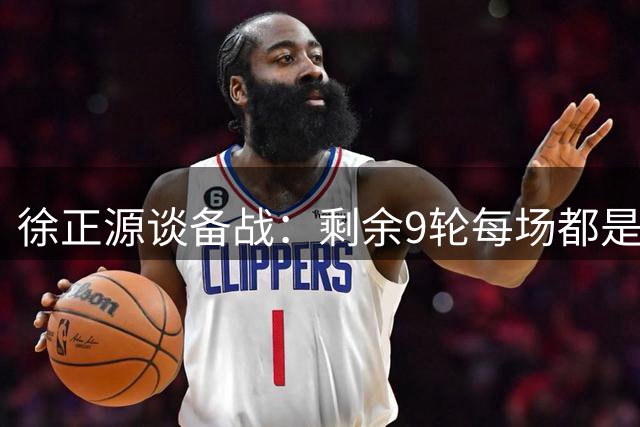徐正源谈备战：剩余9轮每场都是决战 费利佩有望复出