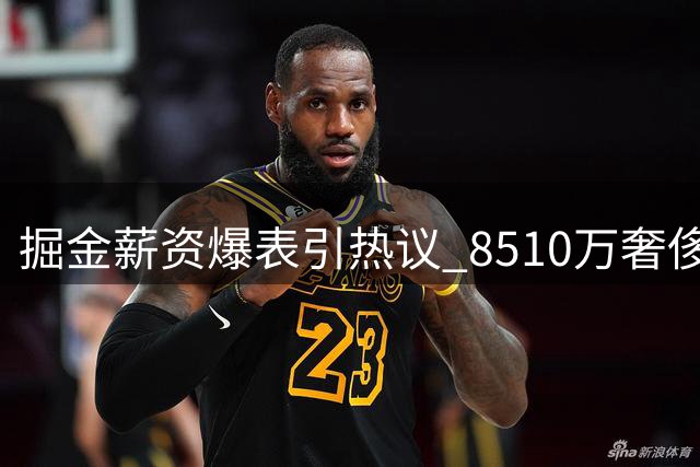掘金薪资爆表引热议 8510万奢侈税换不来战力提升？