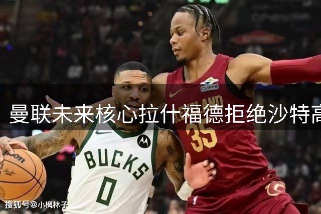 曼联未来核心拉什福德拒绝沙特高薪 坚定留守梦剧场再证身价