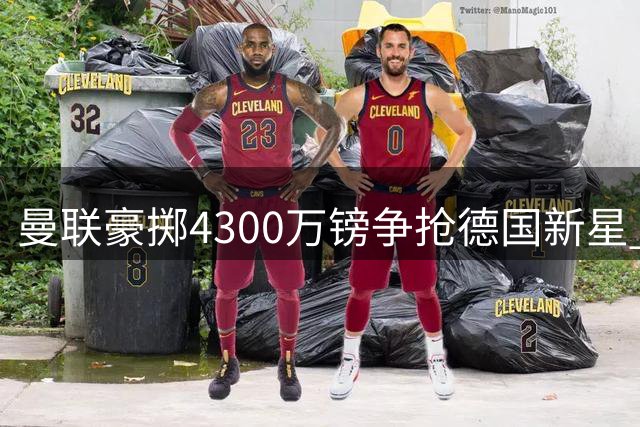 曼联豪掷4300万镑争抢德国新星 巴萨因资金短缺错失良机