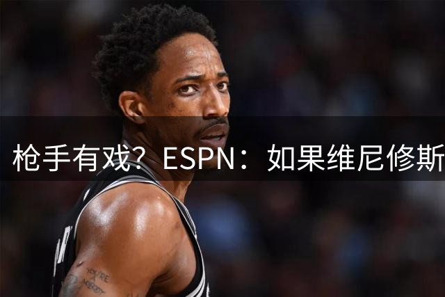 枪手有戏？ESPN：如果维尼修斯想离队，皇马表示不会设置阻碍