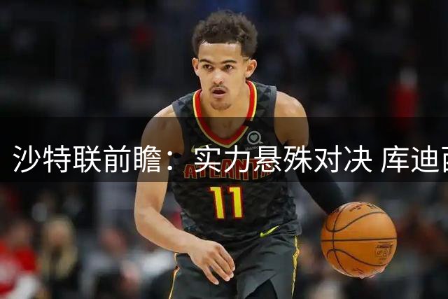 沙特联前瞻：实力悬殊对决 库迪西亚客场占优