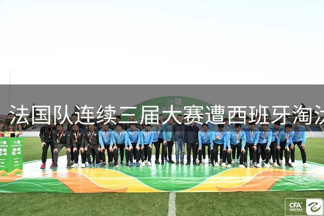 法国队连续三届大赛遭西班牙淘汰 国际足联回应德尚裁判争议
