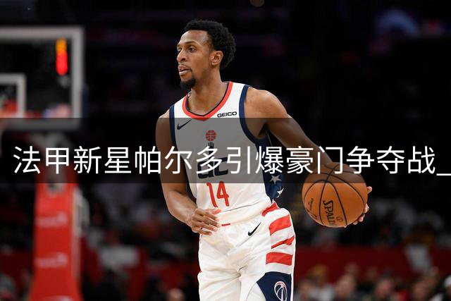 法甲新星帕尔多引爆豪门争夺战 4大劲旅狂抛橄榄枝只为21岁比利时妖锋