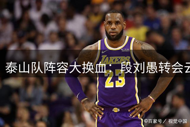泰山队阵容大换血：段刘愚转会云南，谢木西丁下放B队