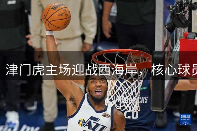 津门虎主场迎战西海岸，核心球员状态引关注