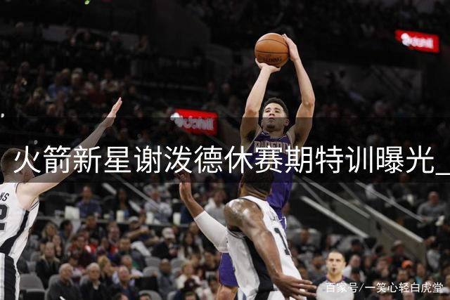 火箭新星谢泼德休赛期特训曝光 增肌+持球+防守全面升级