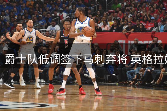 爵士队低调签下马刺弃将 英格拉姆能否抓住NBA最后机会？