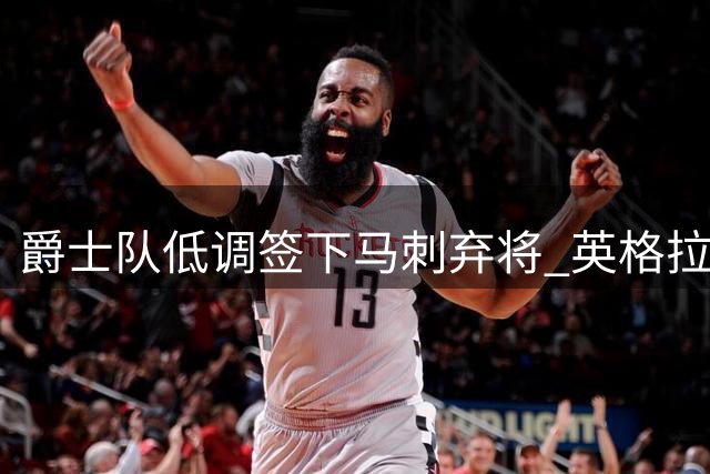 爵士队低调签下马刺弃将 英格拉姆能否抓住NBA最后机会？