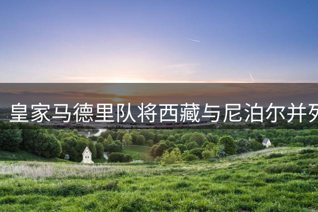 皇家马德里队将西藏与尼泊尔并列拒绝改正，此前皇马球员曾在社交媒体上公然辱华