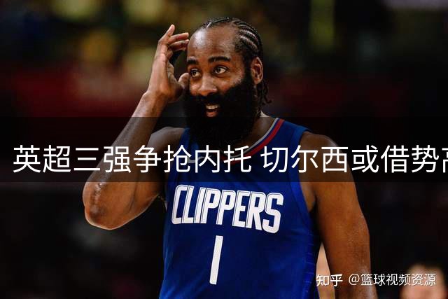 英超三强争抢内托 切尔西或借势高价套现