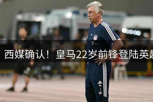 西媒确认！皇马22岁前锋登陆英超 转会费7000万 打破队史引援纪录