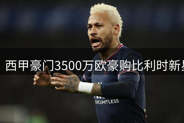 西甲豪门3500万欧豪购比利时新星引关注