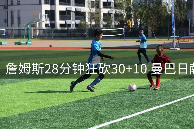 詹姆斯28分钟狂砍30+10 曼巴日献季后赛最佳效率
