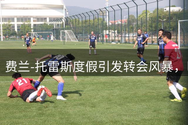费兰-托雷斯度假引发转会风暴，巴萨马竞争夺战升温