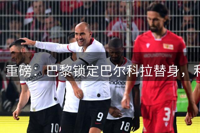 重磅：巴黎锁定巴尔科拉替身，利物浦拿下法国边锋希望大增