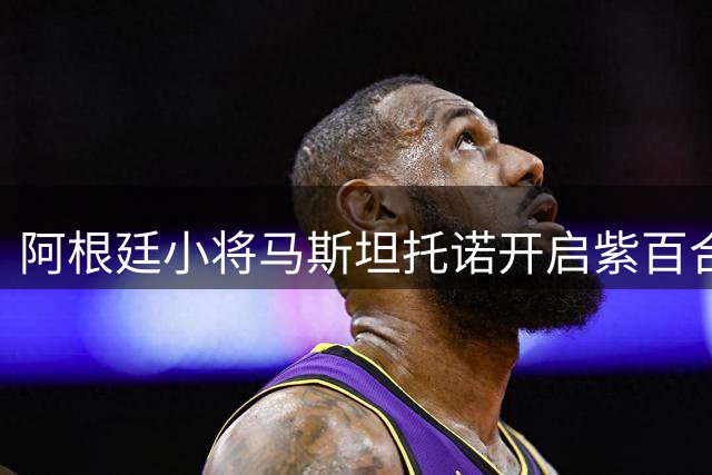 阿根廷小将马斯坦托诺开启紫百合新生 获主帅力挺盼重拾自信