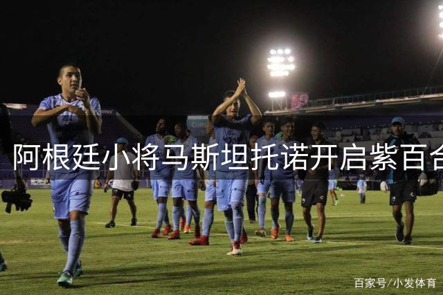 阿根廷小将马斯坦托诺开启紫百合新生 获主帅力挺盼重拾自信