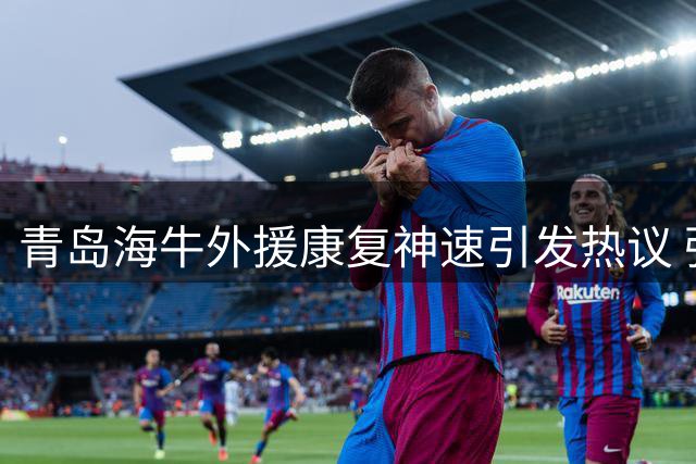 青岛海牛外援康复神速引发热议 强援回归或成保级关键转折点