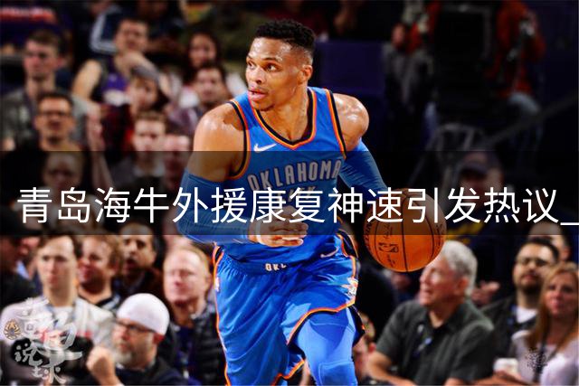 青岛海牛外援康复神速引发热议 强援回归或成保级关键转折点